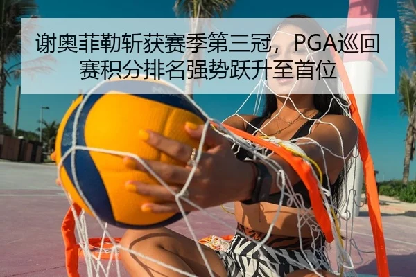谢奥菲勒斩获赛季第三冠，PGA巡回赛积分排名强势跃升至首位