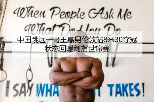 中国跳远一哥王嘉男伦敦站8米30夺冠 状态回暖剑指世锦赛