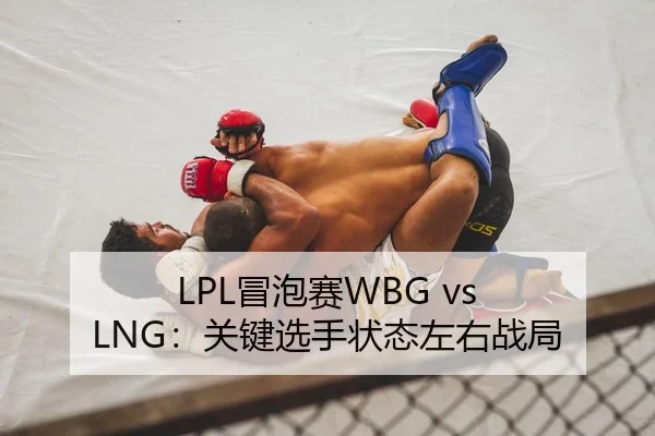 LPL冒泡赛WBG vs LNG：关键选手状态左右战局